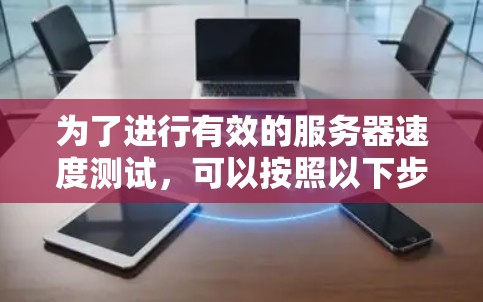 为了进行有效的服务器速度测试,可以按照以下步骤进行分析和操作