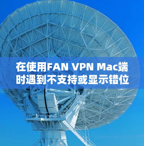 在使用FAN VPN Mac端时遇到不支持或显示错位的问题,以下是详细的解决方案步骤