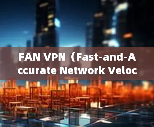 FAN VPN（Fast-and-Accurate Network Velocity）节点优化方案可以帮助提高FAN VPN的性能、响应时间和延迟。以下是一些优化节点的常见步骤和建议