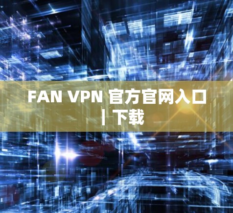 FAN VPN 官方官网入口|下载