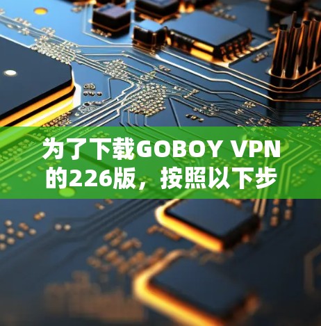 为了下载GOBOY VPN的226版,按照以下步骤操作