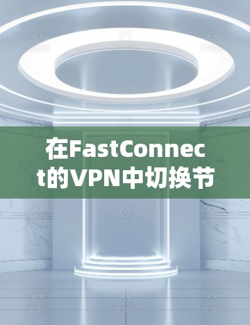 在FastConnect的VPN中切换节点,可以通过以下步骤进行 在FastConnect的VPN中切换节点,可以通过以下步骤进行