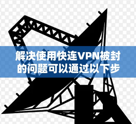解决使用快连VPN被封的问题可以通过以下步骤进行 解决使用快连VPN被封的问题可以通过以下步骤进行