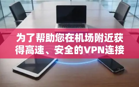 为了帮助您在机场附近获得高速、安全的VPN连接,以下是一些推荐的VPN平台及其优势