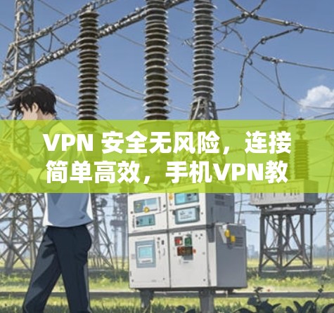 VPN 安全无风险,连接简单高效,手机VPN教程