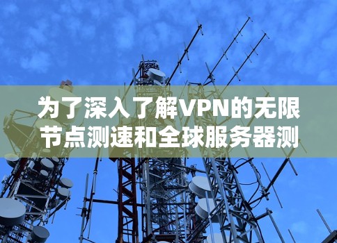 为了深入了解VPN的无限节点测速和全球服务器测试,以下是一个有条理的指南,帮助你逐步掌握这些技术