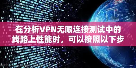 在分析VPN无限连接测试中的线路上性能时,可以按照以下步骤进行