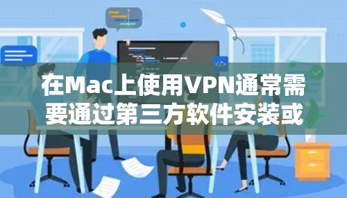 在Mac上使用VPN通常需要通过第三方软件安装或云服务访问网络。以下是详细的设置步骤和方法