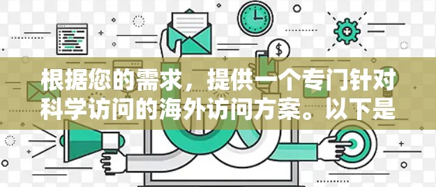 根据您的需求,提供一个专门针对科学访问的海外访问方案。以下是一个通用的解决方案框架,可以根据具体需求进行调整 根据您的需求,提供一个专门针对科学访问的海外访问方案。以下是一个通用的解决方案框架,可以根据具体需求进行调整