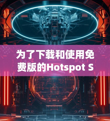 为了下载和使用免费版的Hotspot Shield客户端,您可以按照以下步骤进行