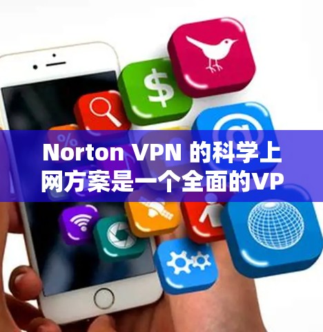 Norton VPN 的科学上网方案是一个全面的VPN解决方案,旨在保护用户的安全和隐私。以下是对该方案的详细解释