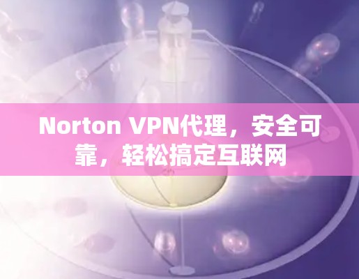 Norton VPN代理，安全可靠，轻松搞定互联网