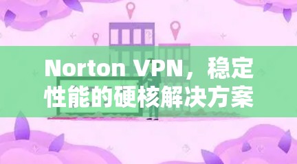Norton VPN，稳定性能的硬核解决方案