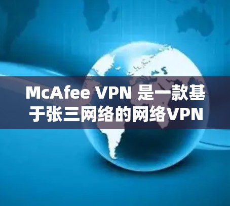 McAfee VPN 是一款基于张三网络的网络VPN工具,主要用于保护个人和企业数据。以下是下载McAfee VPN客户端的详细步骤和注意事项