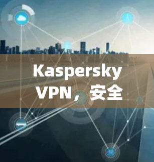Kaspersky VPN,安全可靠的VPN推荐