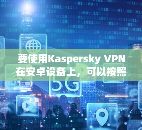 要使用Kaspersky VPN在安卓设备上,可以按照以下步骤进行