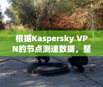 根据Kaspersky VPN的节点测速数据,整体性能表现良好,主要体现在以下几个方面