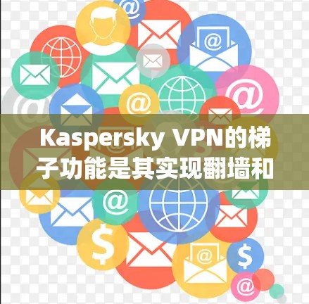 Kaspersky VPN的梯子功能是其实现翻墙和网络接入的工具,以下是详细的步骤和信息
