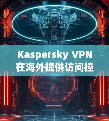 Kaspersky VPN在海外提供访问控制功能,但其效果和限制取决于多种因素。以下是详细的解答