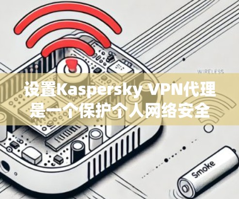 设置Kaspersky VPN代理是一个保护个人网络安全的关键步骤。以下是一个详细且有条理的设置方法，帮助您正确配置代理，确保网络环境的安全