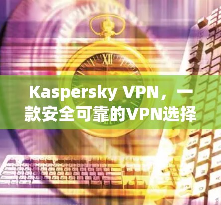 Kaspersky VPN,一款安全可靠的VPN选择