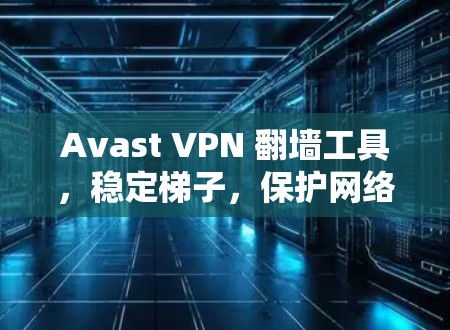 Avast VPN 翻墙工具,稳定梯子,保护网络不迷失