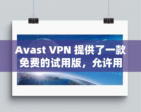 Avast VPN 提供了一款免费的试用版,允许用户测试其功能和安全设置。以下是Avast VPN的免费试用版和客户端的详细介绍