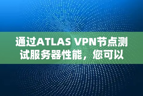 通过ATLAS VPN节点测试服务器性能,您可以全面评估其在HTTP、HTTPS、IP地址和网络IP地址下的表现。以下是详细的步骤指南