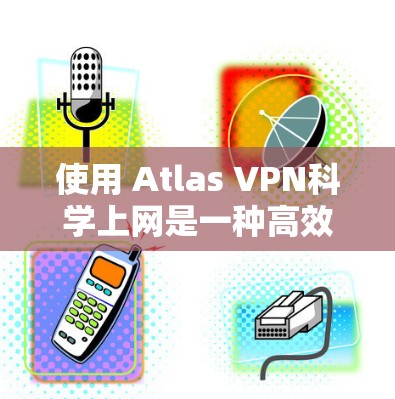 使用 Atlas VPN科学上网是一种高效、安全的网络解决方案,特别适合需要在不同国家或地区的互联网上进行科学研究、数据处理或论文写作的用户。以下是使用 Atlas VPN科学上网的步骤和详细说明