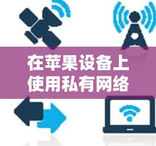 在苹果设备上使用私有网络VPN（PrivadoVPN）需要遵循一系列步骤，以确保数据的安全性和隐私。以下是详细的指南