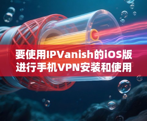 要使用IPVanish的iOS版进行手机VPN安装和使用,您可以按照以下步骤进行
