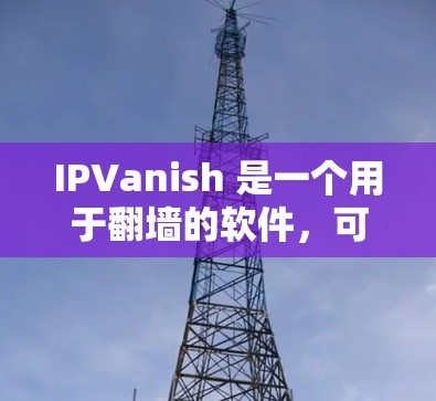 IPVanish 是一个用于翻墙的软件,可以帮助你访问远程服务器或网络。VPN梯子(也称为远程控制工具)则用于远程控制VPN设备,以便你能够手动访问网络