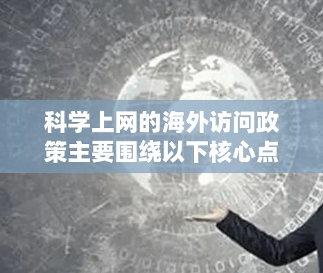 科学上网的海外访问政策主要围绕以下核心点展开