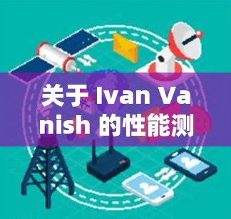 关于 Ivan Vanish 的性能测试和线路稳定性,以下是详细的测试结果和分析