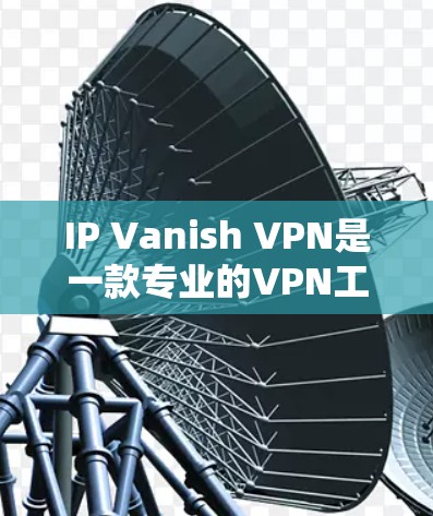 IP Vanish VPN是一款专业的VPN工具,以其多功能和强大的安全措施著称。以下是其主要功能的总结和使用建议