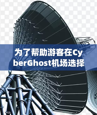 为了帮助游客在CyberGhost机场选择适合的高速路，以下是详细的推荐指南