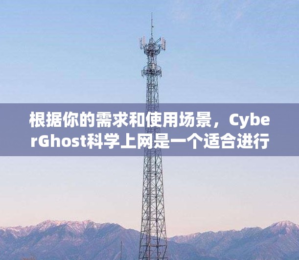 根据你的需求和使用场景,CyberGhost科学上网是一个适合进行网络学习和远程协作的VPN工具。以下是对它的详细介绍