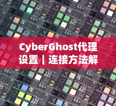 CyberGhost代理设置|连接方法解析