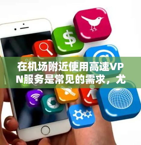 在机场附近使用高速VPN服务是常见的需求,尤其是当你需要访问敏感数据或进行紧急通信时。以下是关于机场节点和高速服务器的推荐,帮助你更好地利用这些资源