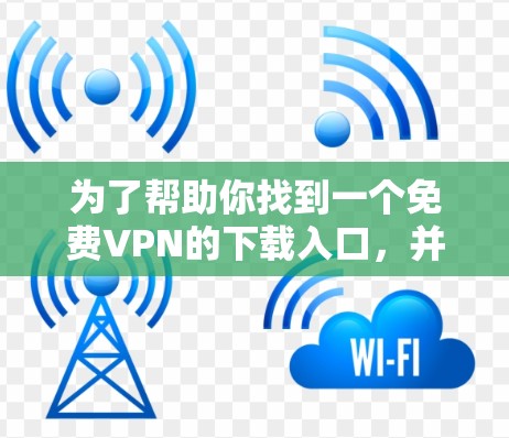为了帮助你找到一个免费VPN的下载入口，并确保你遵守使用条款和隐私保护，以下是一些推荐的网站和平台