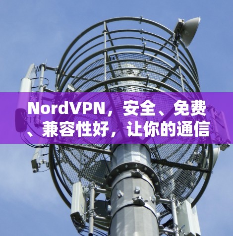 NordVPN,安全、免费、兼容性好,让你的通信更高效