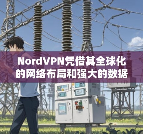 NordVPN凭借其全球化的网络布局和强大的数据传输能力,成为全球用户首选的端到端VPN服务。以下是其关键信息的总结