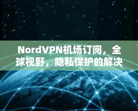 NordVPN机场订阅,全球视野,隐私保护的解决方案
