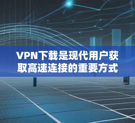 VPN下载是现代用户获取高速连接的重要方式,以下是一些推荐的VPN官网和工具,帮助您轻松找到适合的解决方案