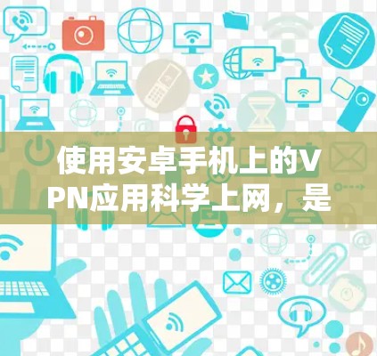 使用安卓手机上的VPN应用科学上网,是一个保护隐私、提高网络体验的过程。以下是逐步指南,帮助你实现这个目标