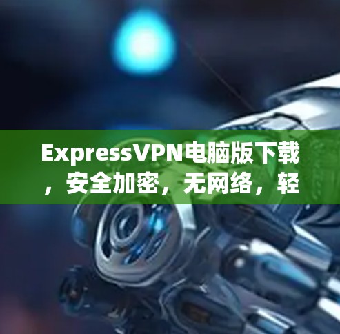 ExpressVPN电脑版下载,安全加密,无网络,轻松连接