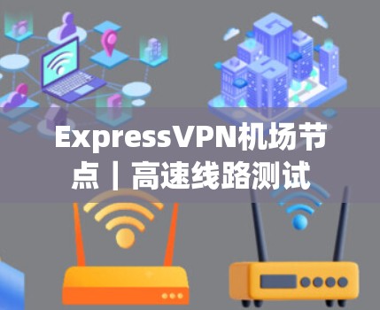 ExpressVPN机场节点|高速线路测试 ExpressVPN机场节点|高速线路测试
