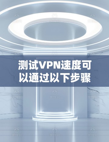 测试VPN速度可以通过以下步骤完成