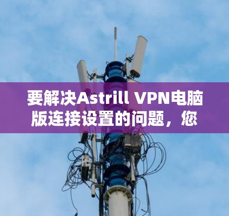 要解决Astrill VPN电脑版连接设置的问题，您可以按照以下步骤操作