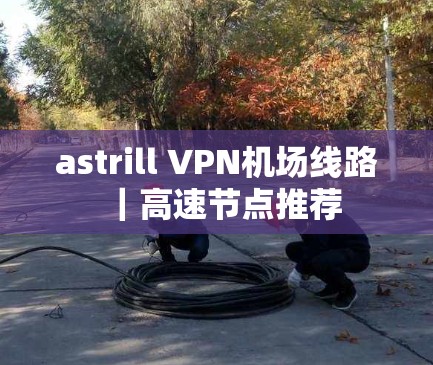 astrill VPN机场线路｜高速节点推荐